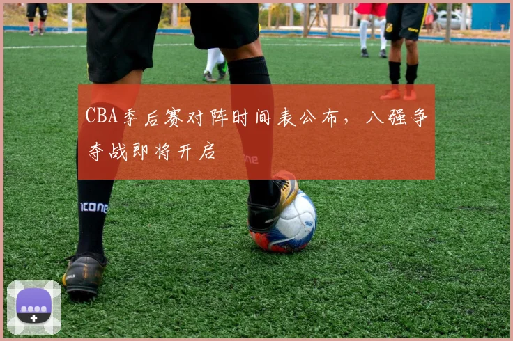 CBA季后赛对阵时间表公布，八强争夺战即将开启