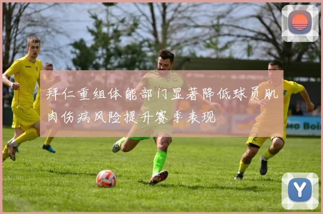 拜仁重组体能部门显著降低球员肌肉伤病风险提升赛季表现
