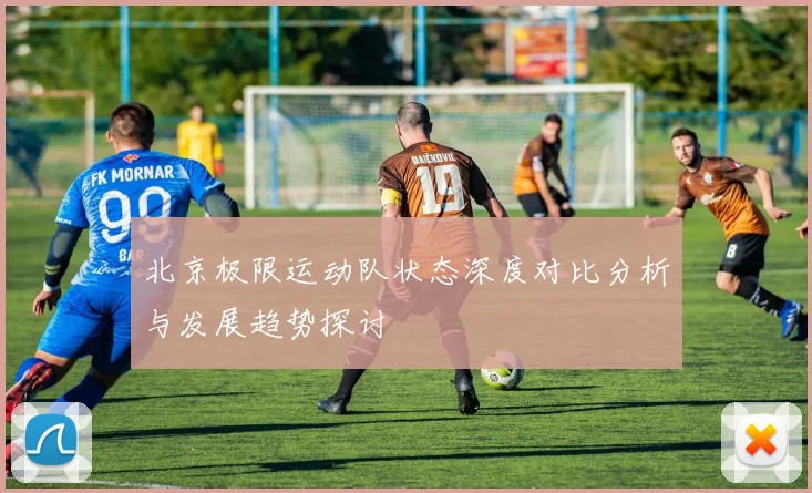 北京极限运动队状态深度对比分析与发展趋势探讨