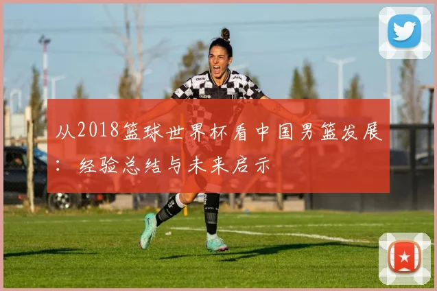 从2018篮球世界杯看中国男篮发展：经验总结与未来启示
