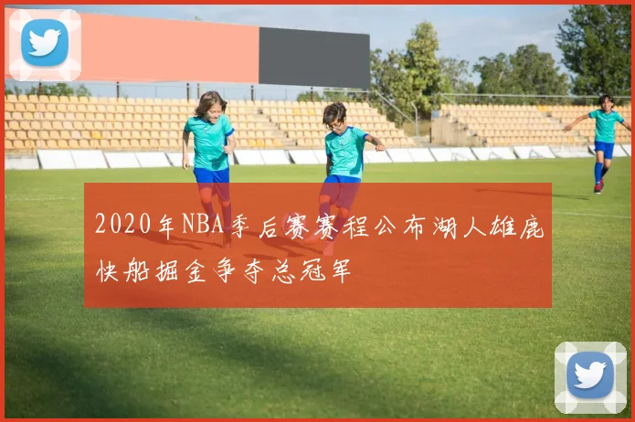 2020年NBA季后赛赛程公布湖人雄鹿快船掘金争夺总冠军