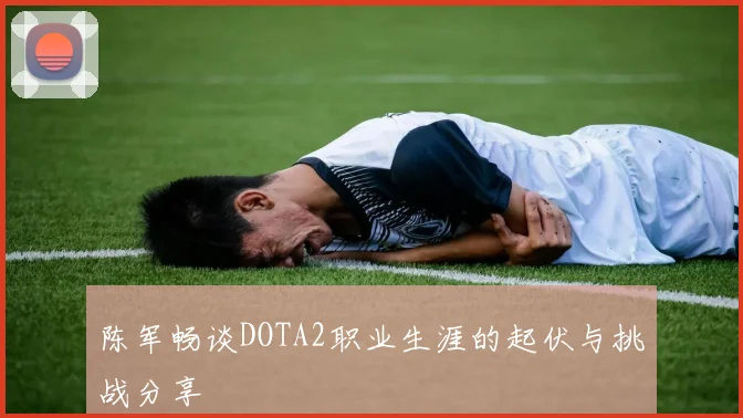 陈军畅谈DOTA2职业生涯的起伏与挑战分享