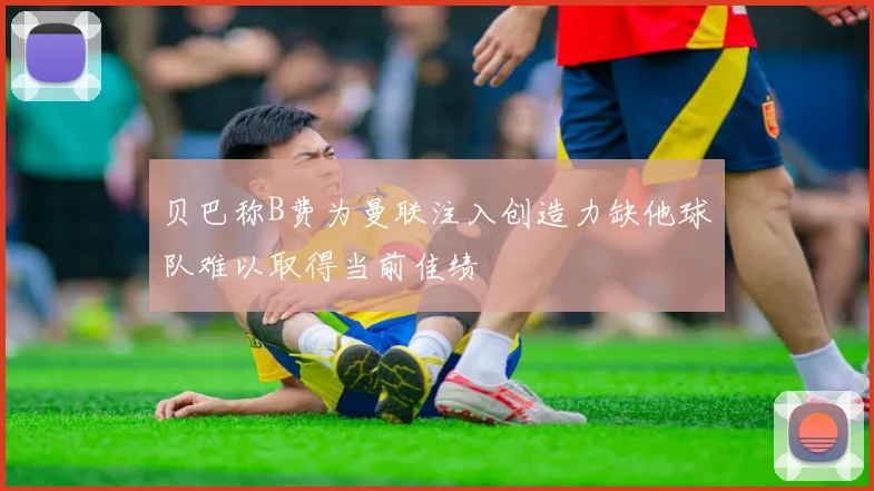 贝巴称B费为曼联注入创造力缺他球队难以取得当前佳绩